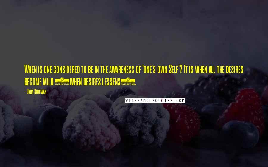 Dada Bhagwan Quotes: When is one considered to be in the awareness of 'one's own Self'? It is when all the desires become mild (when desires lessens).