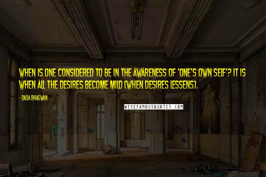 Dada Bhagwan Quotes: When is one considered to be in the awareness of 'one's own Self'? It is when all the desires become mild (when desires lessens).