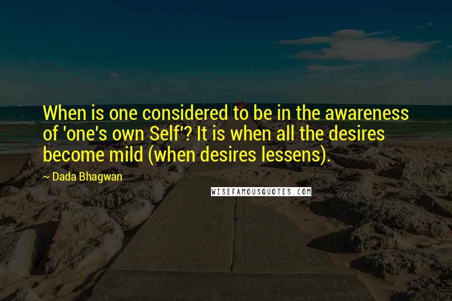 Dada Bhagwan Quotes: When is one considered to be in the awareness of 'one's own Self'? It is when all the desires become mild (when desires lessens).