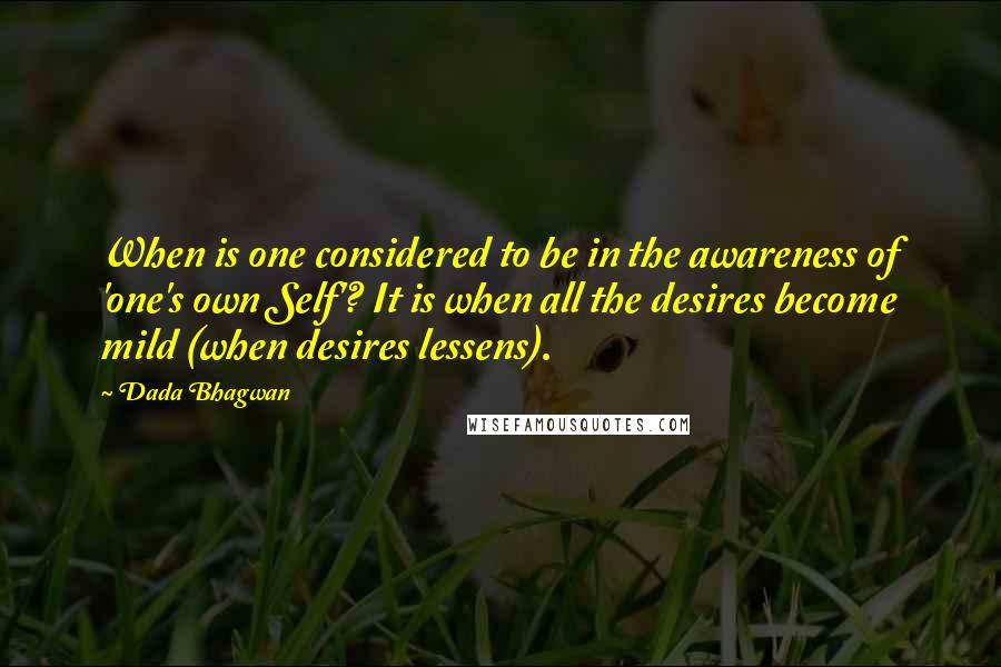 Dada Bhagwan Quotes: When is one considered to be in the awareness of 'one's own Self'? It is when all the desires become mild (when desires lessens).