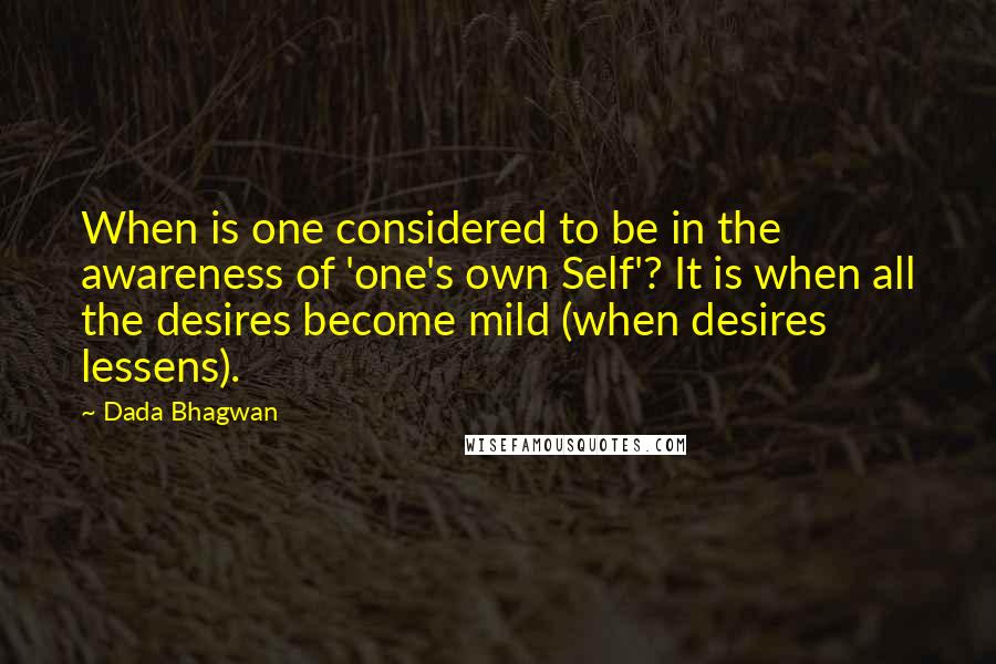 Dada Bhagwan Quotes: When is one considered to be in the awareness of 'one's own Self'? It is when all the desires become mild (when desires lessens).