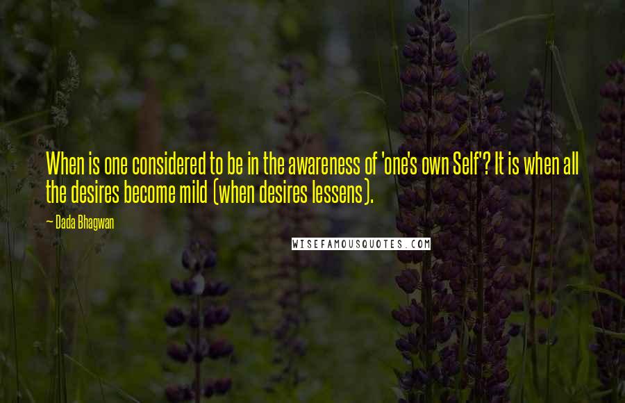 Dada Bhagwan Quotes: When is one considered to be in the awareness of 'one's own Self'? It is when all the desires become mild (when desires lessens).