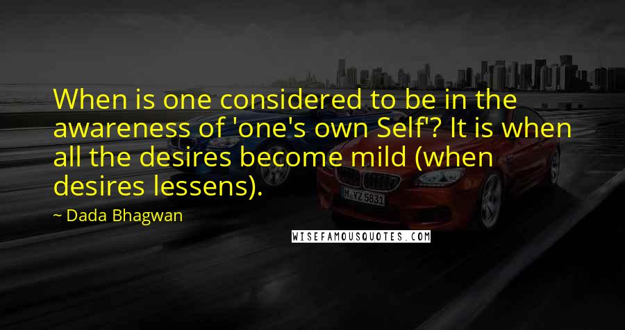 Dada Bhagwan Quotes: When is one considered to be in the awareness of 'one's own Self'? It is when all the desires become mild (when desires lessens).