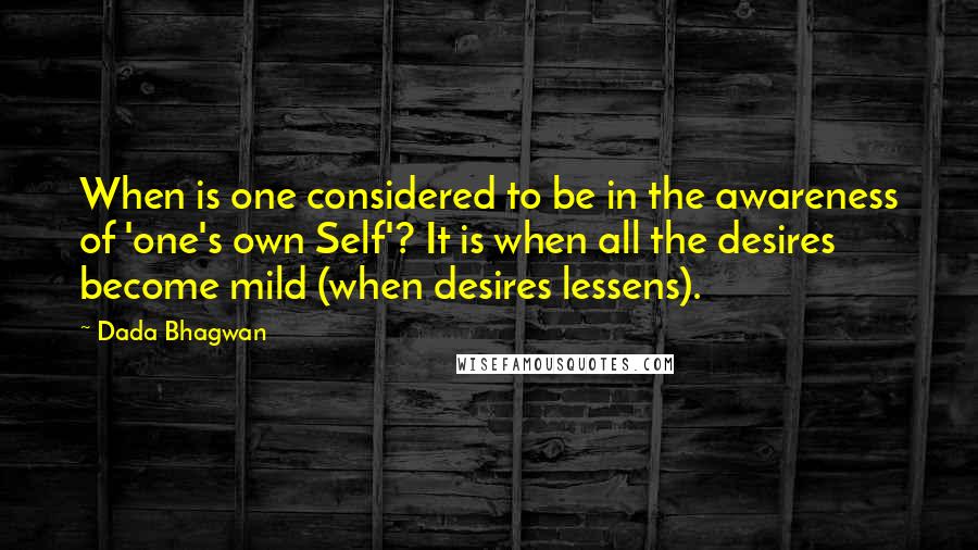 Dada Bhagwan Quotes: When is one considered to be in the awareness of 'one's own Self'? It is when all the desires become mild (when desires lessens).