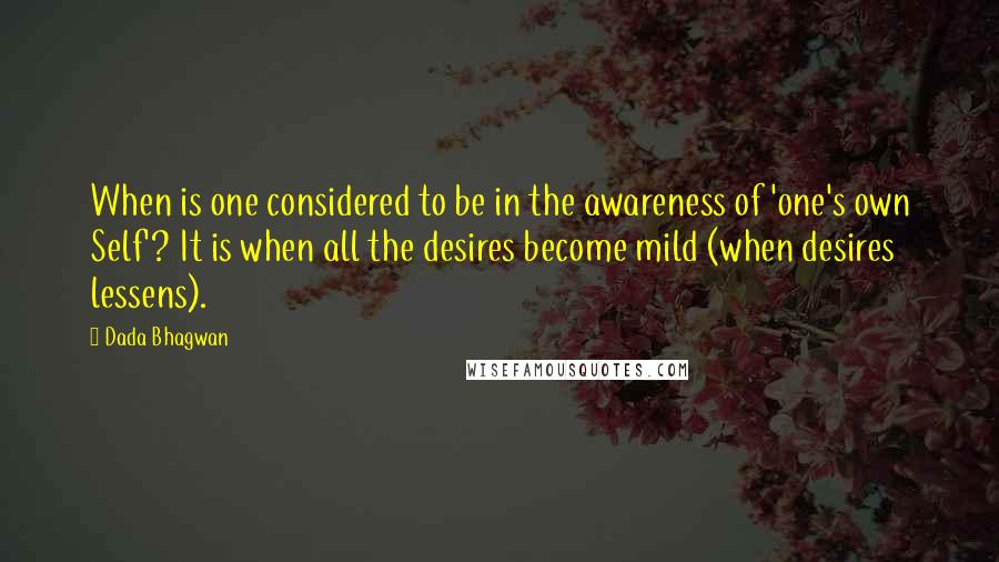 Dada Bhagwan Quotes: When is one considered to be in the awareness of 'one's own Self'? It is when all the desires become mild (when desires lessens).