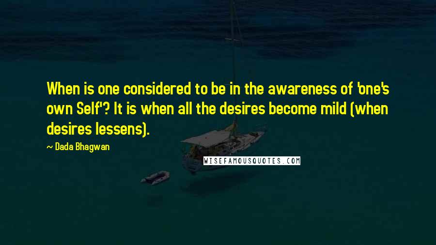 Dada Bhagwan Quotes: When is one considered to be in the awareness of 'one's own Self'? It is when all the desires become mild (when desires lessens).