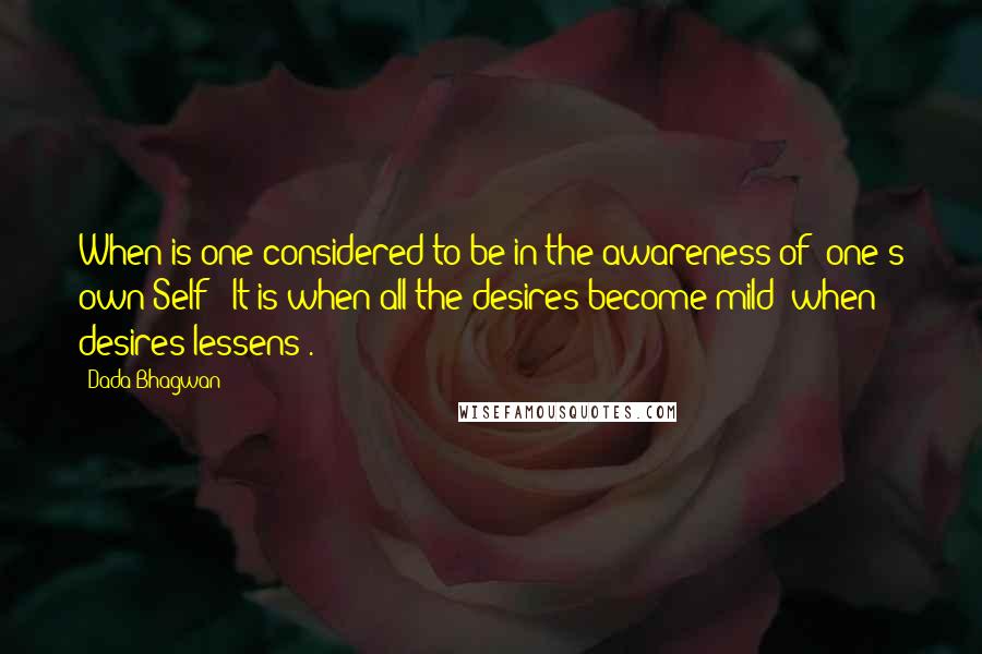 Dada Bhagwan Quotes: When is one considered to be in the awareness of 'one's own Self'? It is when all the desires become mild (when desires lessens).