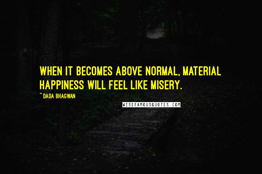 Dada Bhagwan Quotes: When it becomes above normal, material happiness will feel like misery.
