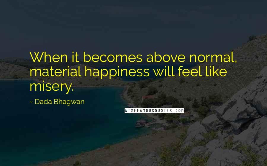 Dada Bhagwan Quotes: When it becomes above normal, material happiness will feel like misery.