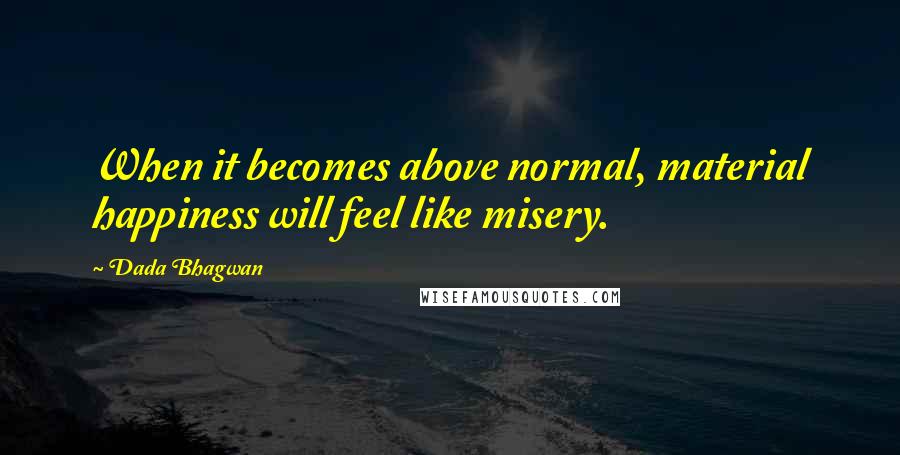 Dada Bhagwan Quotes: When it becomes above normal, material happiness will feel like misery.