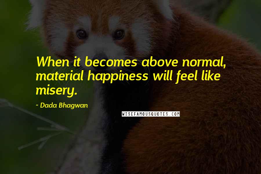 Dada Bhagwan Quotes: When it becomes above normal, material happiness will feel like misery.