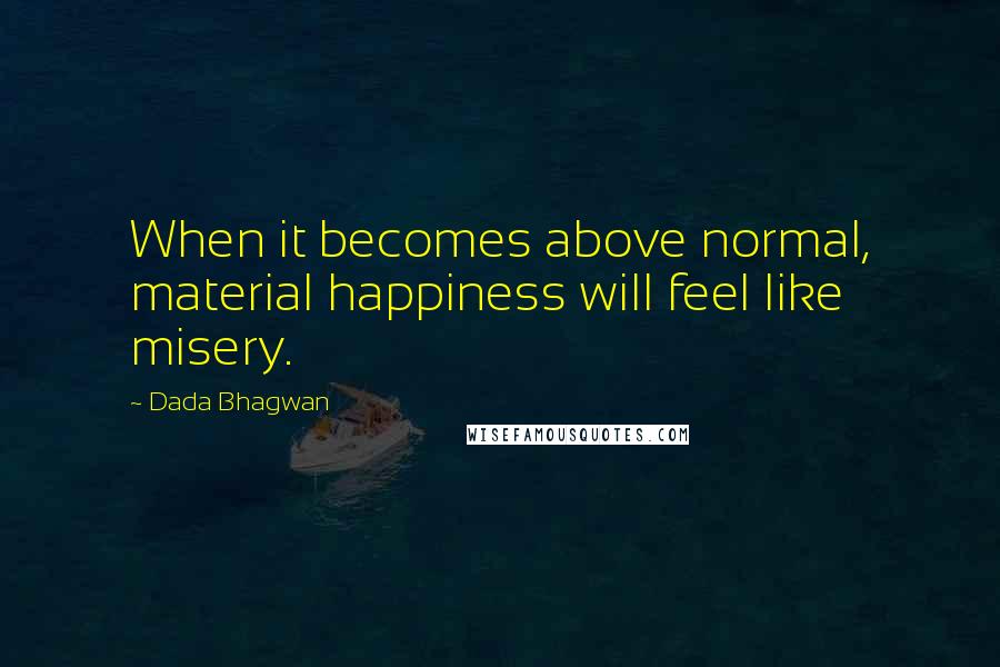 Dada Bhagwan Quotes: When it becomes above normal, material happiness will feel like misery.