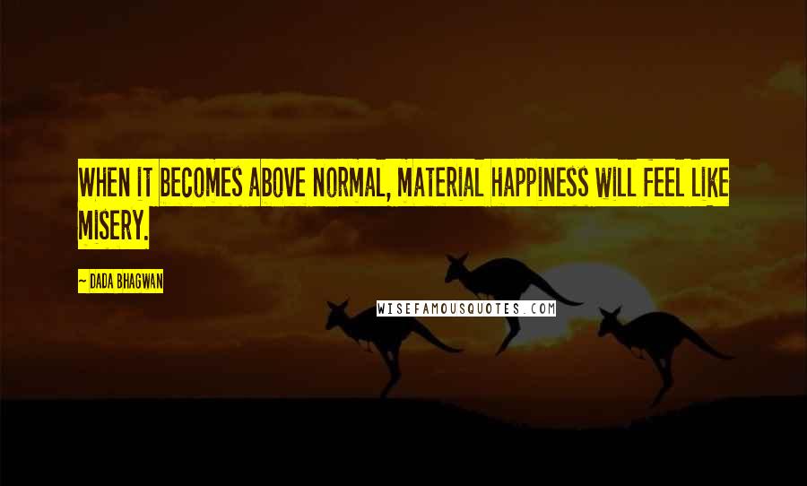 Dada Bhagwan Quotes: When it becomes above normal, material happiness will feel like misery.