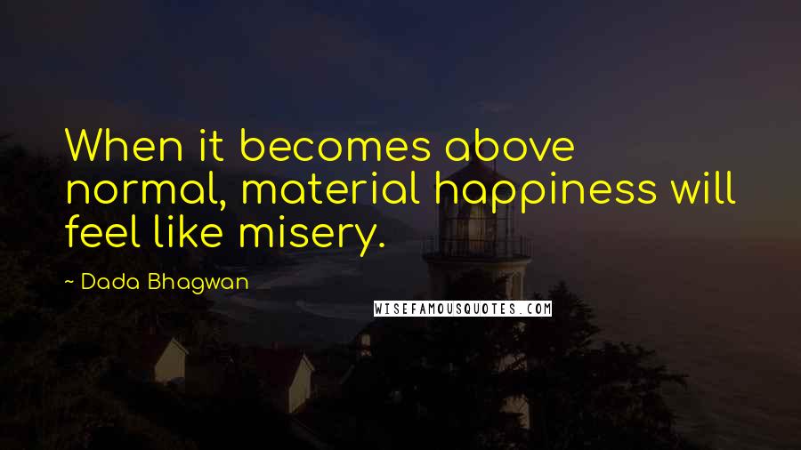 Dada Bhagwan Quotes: When it becomes above normal, material happiness will feel like misery.