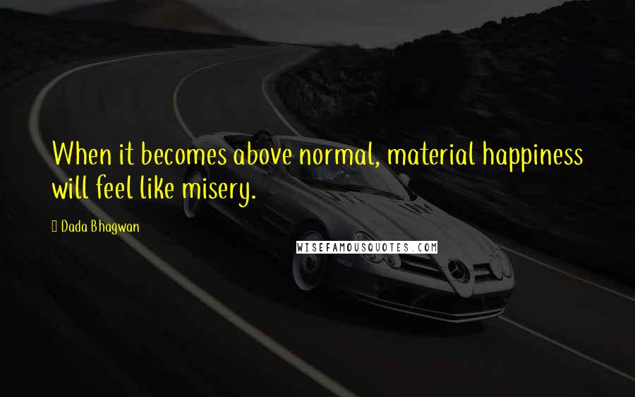 Dada Bhagwan Quotes: When it becomes above normal, material happiness will feel like misery.