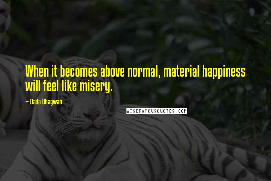 Dada Bhagwan Quotes: When it becomes above normal, material happiness will feel like misery.