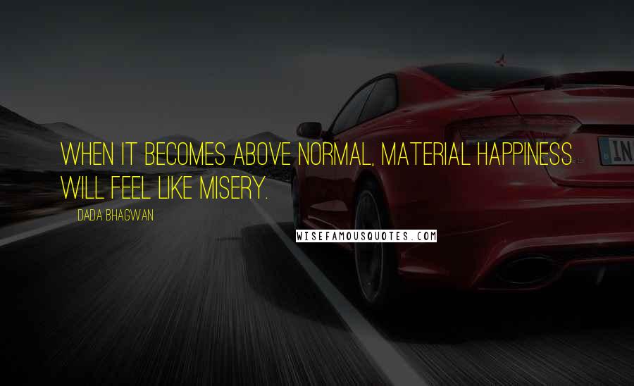 Dada Bhagwan Quotes: When it becomes above normal, material happiness will feel like misery.