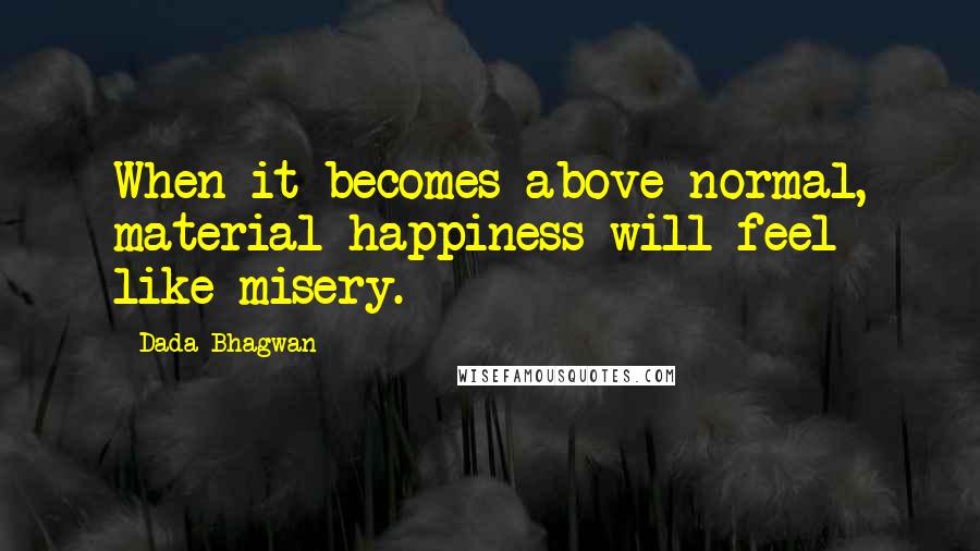 Dada Bhagwan Quotes: When it becomes above normal, material happiness will feel like misery.