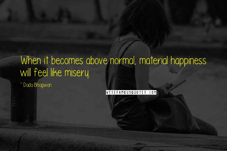 Dada Bhagwan Quotes: When it becomes above normal, material happiness will feel like misery.