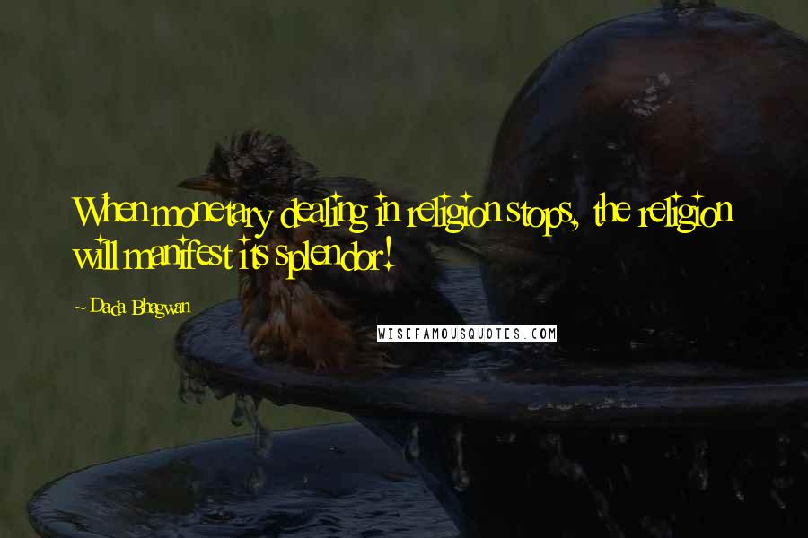 Dada Bhagwan Quotes: When monetary dealing in religion stops, the religion will manifest its splendor!