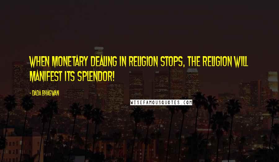 Dada Bhagwan Quotes: When monetary dealing in religion stops, the religion will manifest its splendor!