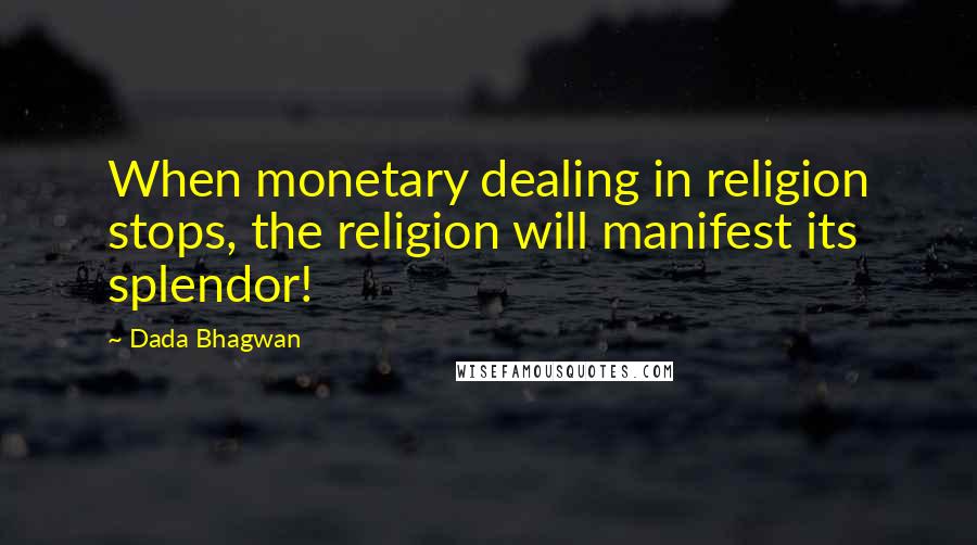 Dada Bhagwan Quotes: When monetary dealing in religion stops, the religion will manifest its splendor!