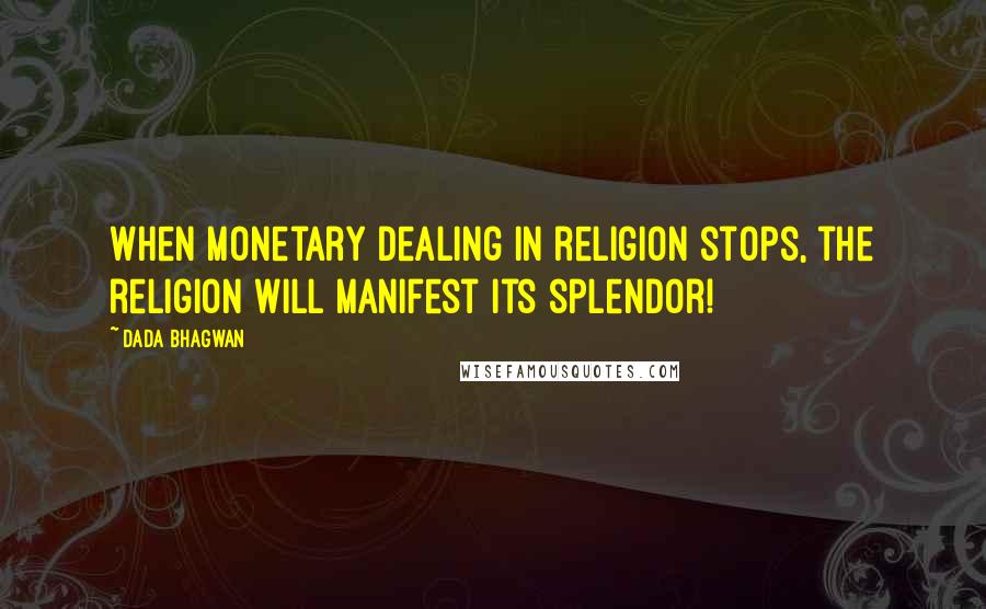 Dada Bhagwan Quotes: When monetary dealing in religion stops, the religion will manifest its splendor!