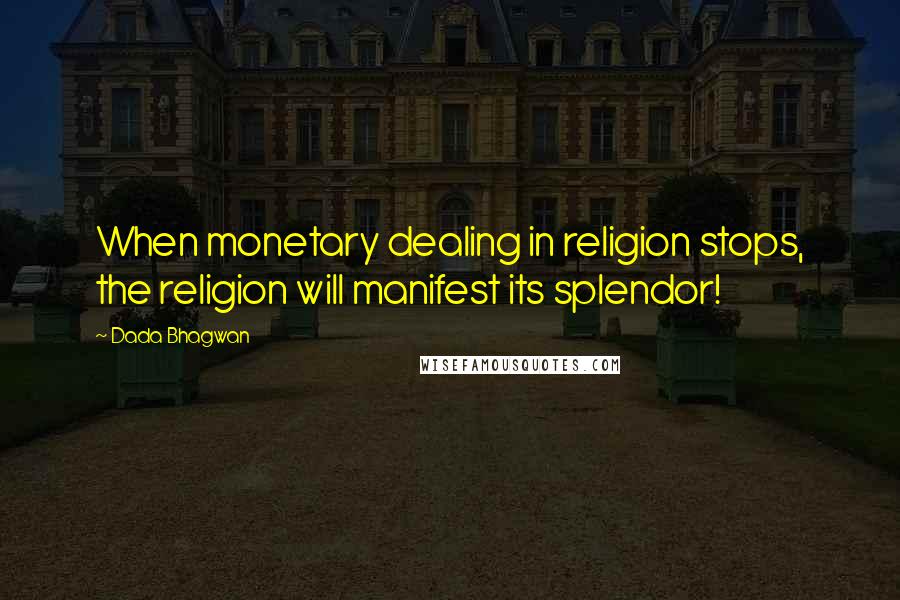 Dada Bhagwan Quotes: When monetary dealing in religion stops, the religion will manifest its splendor!