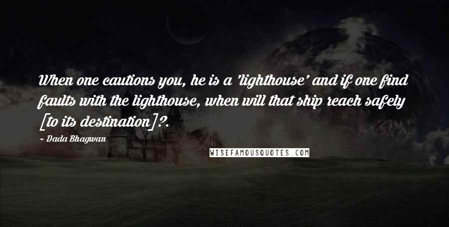 Dada Bhagwan Quotes: When one cautions you, he is a 'lighthouse' and if one find faults with the lighthouse, when will that ship reach safely [to its destination]?.