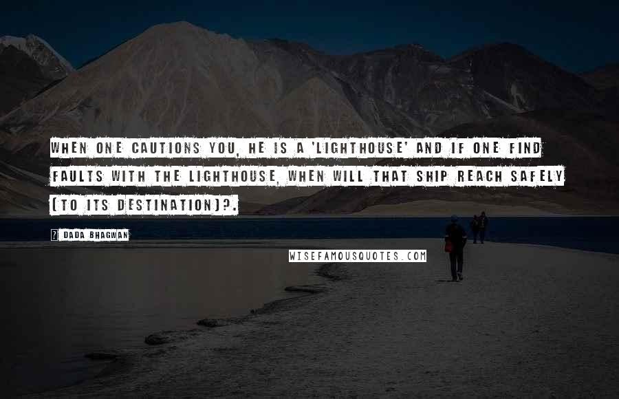 Dada Bhagwan Quotes: When one cautions you, he is a 'lighthouse' and if one find faults with the lighthouse, when will that ship reach safely [to its destination]?.