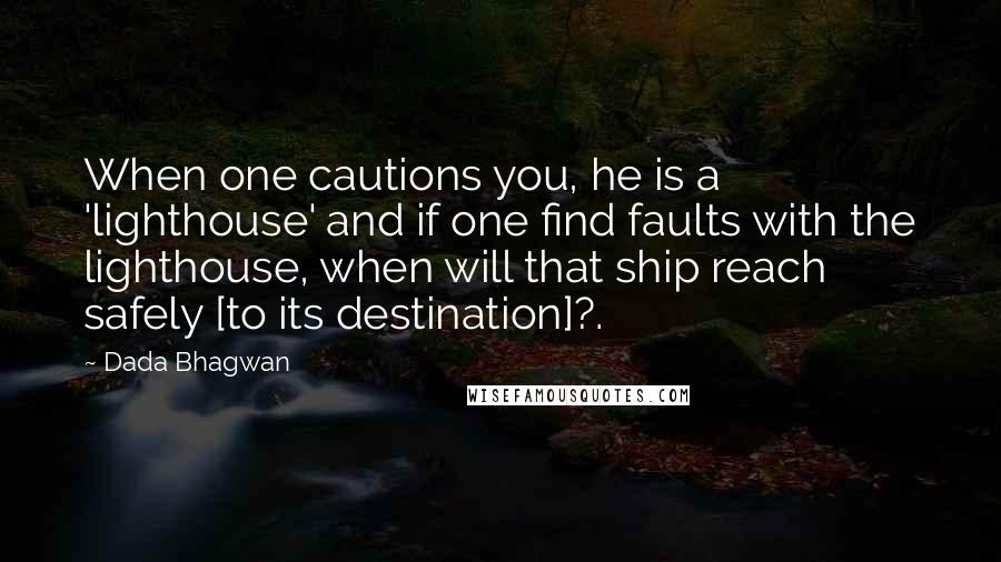 Dada Bhagwan Quotes: When one cautions you, he is a 'lighthouse' and if one find faults with the lighthouse, when will that ship reach safely [to its destination]?.