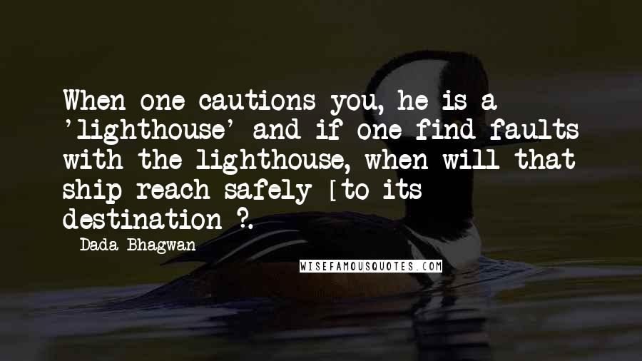 Dada Bhagwan Quotes: When one cautions you, he is a 'lighthouse' and if one find faults with the lighthouse, when will that ship reach safely [to its destination]?.