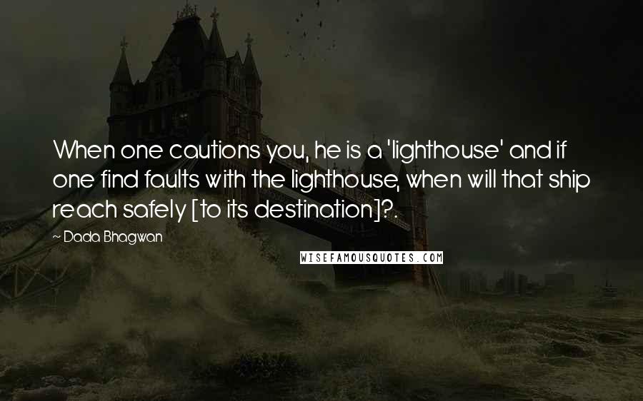 Dada Bhagwan Quotes: When one cautions you, he is a 'lighthouse' and if one find faults with the lighthouse, when will that ship reach safely [to its destination]?.