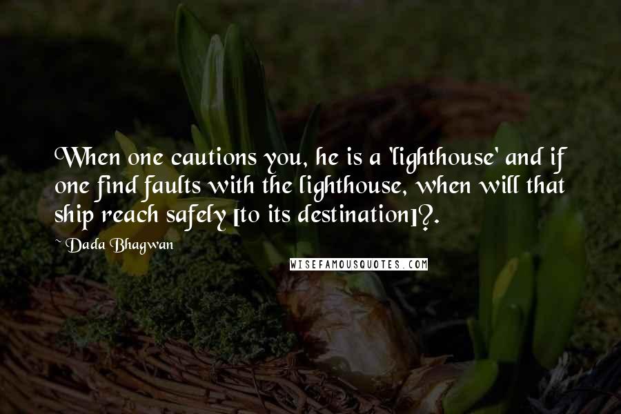 Dada Bhagwan Quotes: When one cautions you, he is a 'lighthouse' and if one find faults with the lighthouse, when will that ship reach safely [to its destination]?.