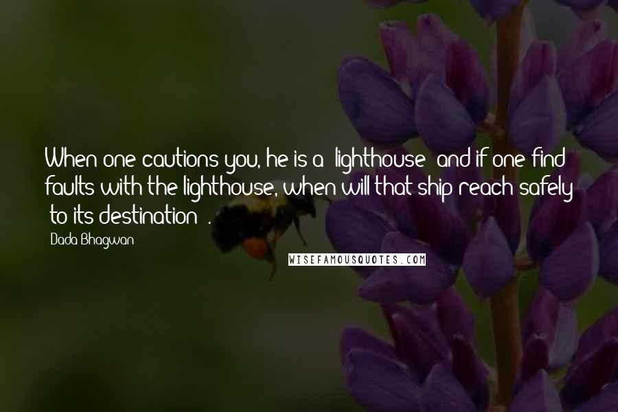 Dada Bhagwan Quotes: When one cautions you, he is a 'lighthouse' and if one find faults with the lighthouse, when will that ship reach safely [to its destination]?.