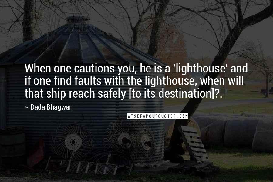 Dada Bhagwan Quotes: When one cautions you, he is a 'lighthouse' and if one find faults with the lighthouse, when will that ship reach safely [to its destination]?.