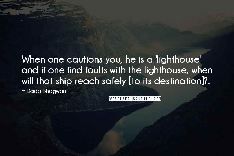 Dada Bhagwan Quotes: When one cautions you, he is a 'lighthouse' and if one find faults with the lighthouse, when will that ship reach safely [to its destination]?.