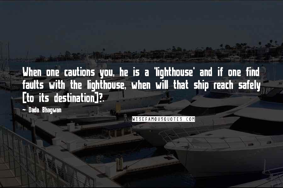 Dada Bhagwan Quotes: When one cautions you, he is a 'lighthouse' and if one find faults with the lighthouse, when will that ship reach safely [to its destination]?.