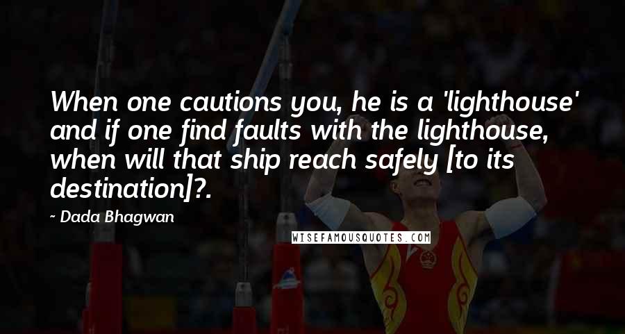 Dada Bhagwan Quotes: When one cautions you, he is a 'lighthouse' and if one find faults with the lighthouse, when will that ship reach safely [to its destination]?.