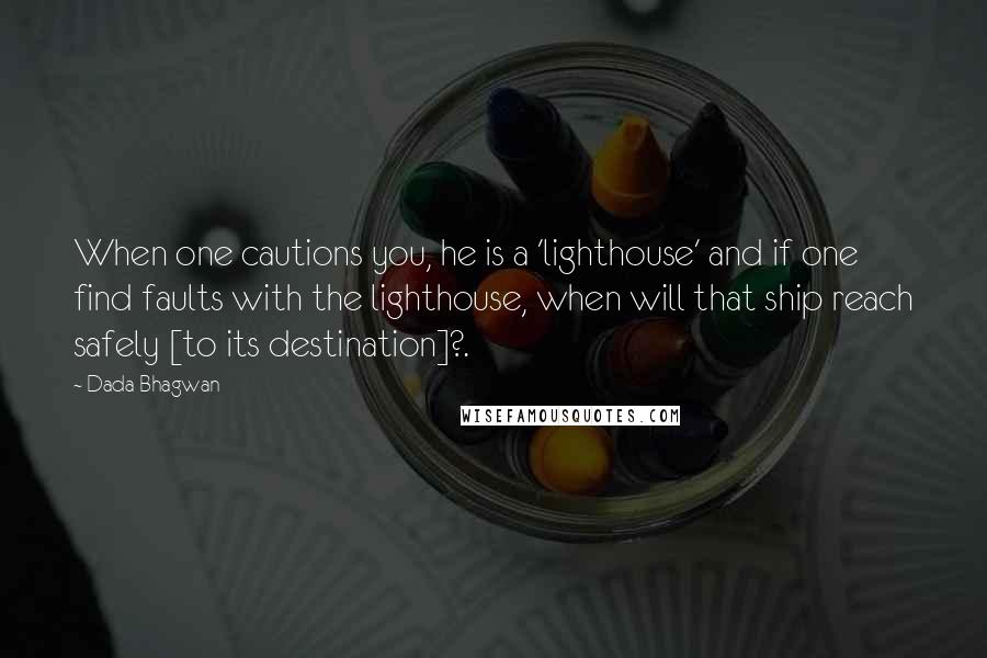 Dada Bhagwan Quotes: When one cautions you, he is a 'lighthouse' and if one find faults with the lighthouse, when will that ship reach safely [to its destination]?.