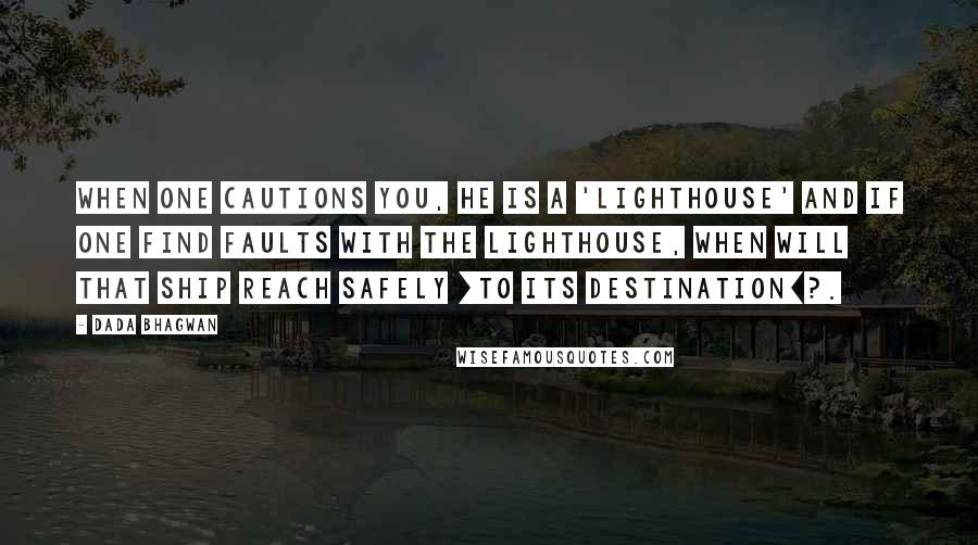 Dada Bhagwan Quotes: When one cautions you, he is a 'lighthouse' and if one find faults with the lighthouse, when will that ship reach safely [to its destination]?.