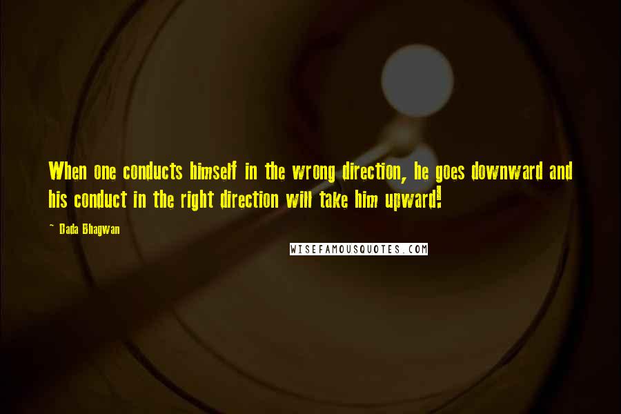 Dada Bhagwan Quotes: When one conducts himself in the wrong direction, he goes downward and his conduct in the right direction will take him upward!