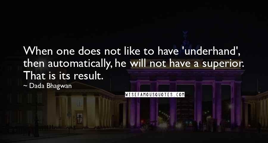 Dada Bhagwan Quotes: When one does not like to have 'underhand', then automatically, he will not have a superior. That is its result.