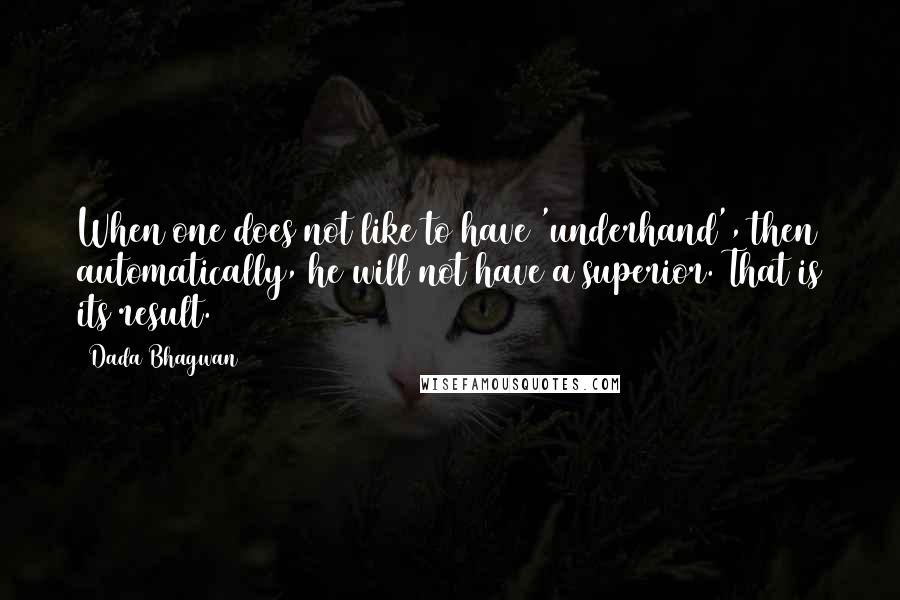 Dada Bhagwan Quotes: When one does not like to have 'underhand', then automatically, he will not have a superior. That is its result.