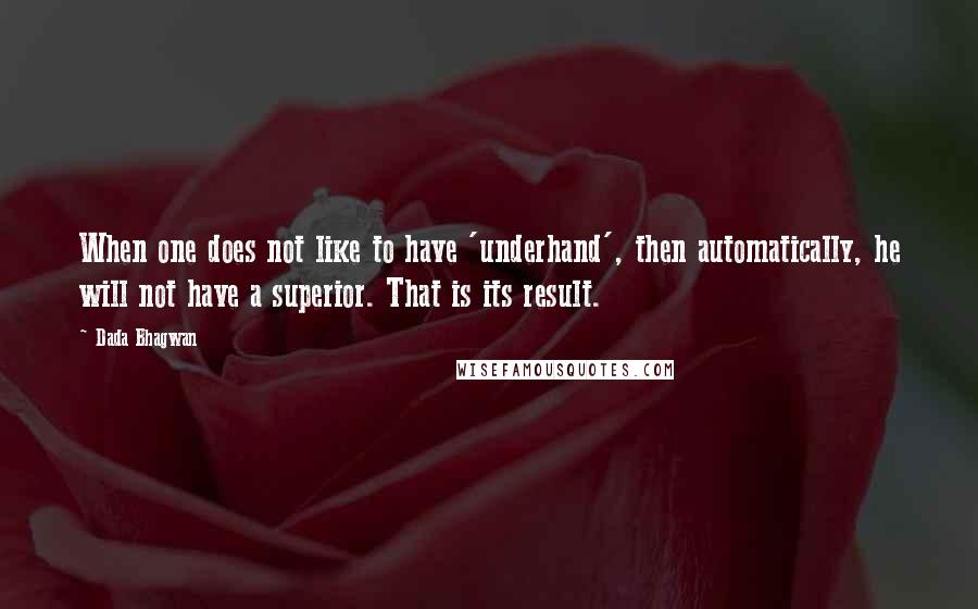 Dada Bhagwan Quotes: When one does not like to have 'underhand', then automatically, he will not have a superior. That is its result.