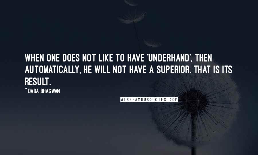 Dada Bhagwan Quotes: When one does not like to have 'underhand', then automatically, he will not have a superior. That is its result.