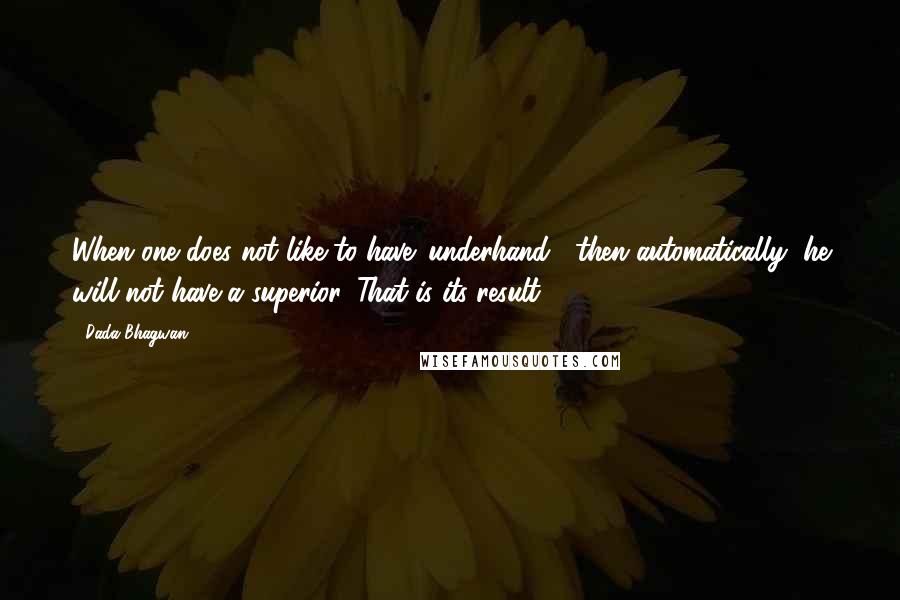 Dada Bhagwan Quotes: When one does not like to have 'underhand', then automatically, he will not have a superior. That is its result.