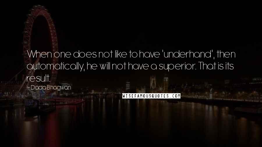Dada Bhagwan Quotes: When one does not like to have 'underhand', then automatically, he will not have a superior. That is its result.