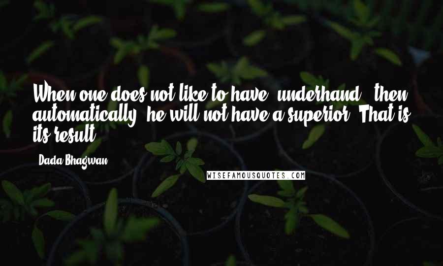 Dada Bhagwan Quotes: When one does not like to have 'underhand', then automatically, he will not have a superior. That is its result.