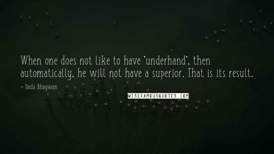Dada Bhagwan Quotes: When one does not like to have 'underhand', then automatically, he will not have a superior. That is its result.